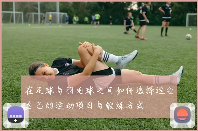 在足球与羽毛球之间如何选择适合自己的运动项目与锻炼方式