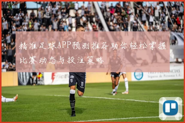 精准足球APP预测推荐助你轻松掌握比赛动态与投注策略