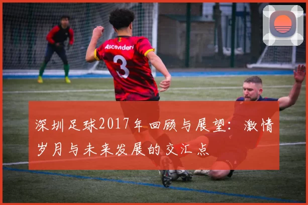 深圳足球2017年回顾与展望：激情岁月与未来发展的交汇点