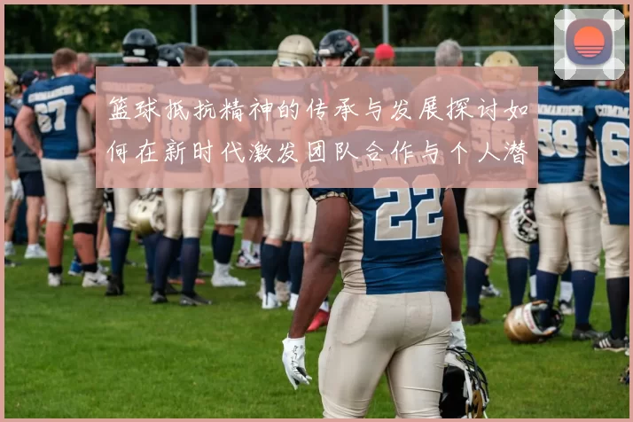 篮球抵抗精神的传承与发展探讨如何在新时代激发团队合作与个人潜能