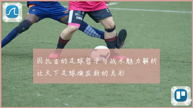 因扎吉的足球哲学与战术魅力解析让天下足球焕发新的光彩