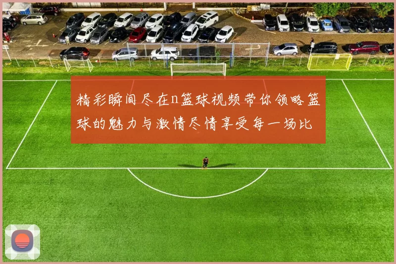 精彩瞬间尽在n篮球视频带你领略篮球的魅力与激情尽情享受每一场比赛的热血沸腾