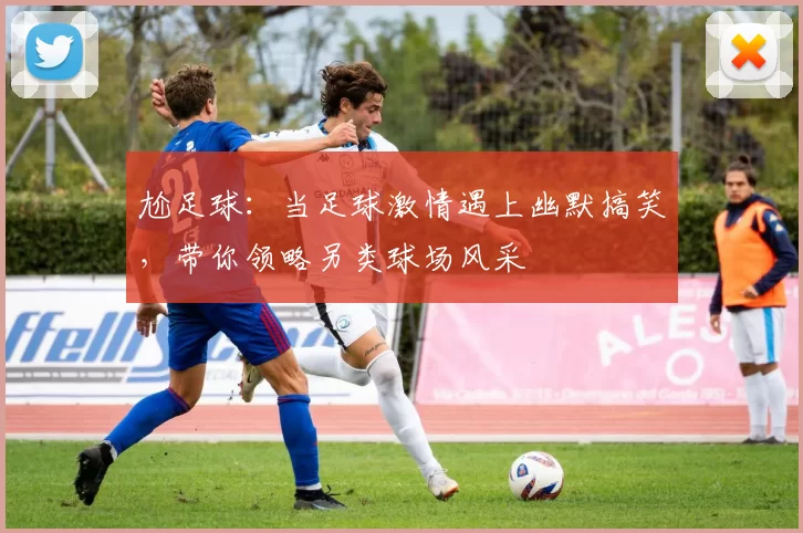 尬足球：当足球激情遇上幽默搞笑，带你领略另类球场风采