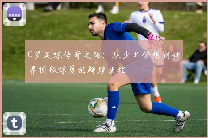C罗足球传奇之路：从少年梦想到世界顶级球员的辉煌历程